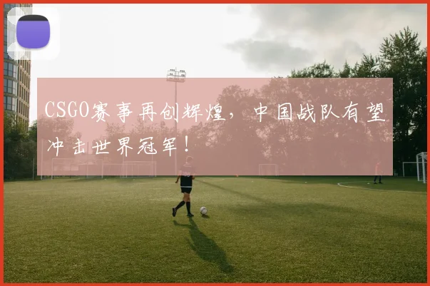 CSGO赛事再创辉煌，中国战队有望冲击世界冠军！