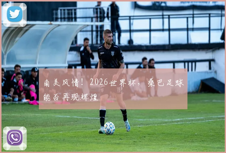南美风情!2026世界杯,桑巴足球能否再现辉煌