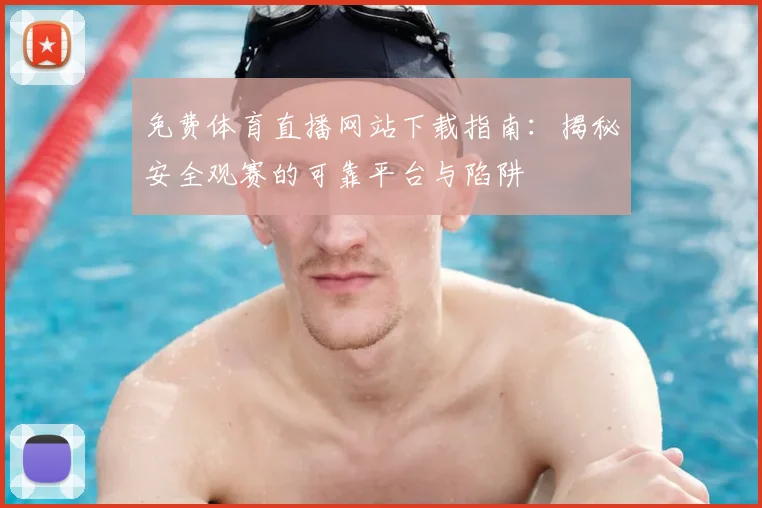 免费体育直播网站下载指南：揭秘安全观赛的可靠平台与陷阱