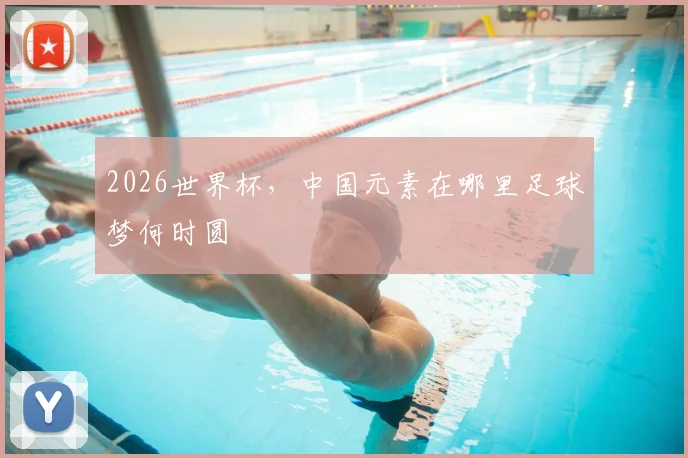 2026世界杯，中国元素在哪里足球梦何时圆