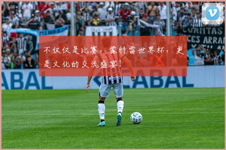 不仅仅是比赛，蒙特雷世界杯，更是文化的交流盛宴！