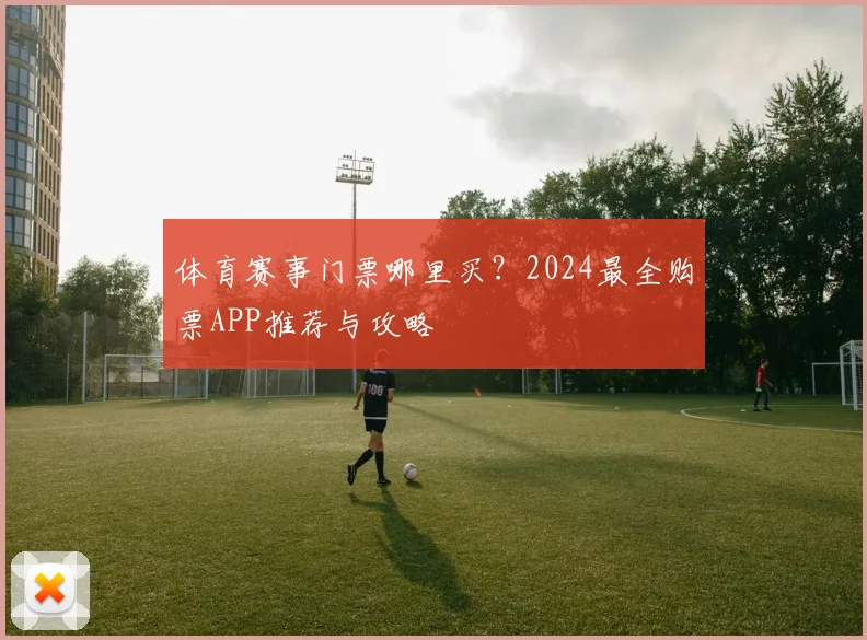体育赛事门票哪里买？2024最全购票APP推荐与攻略