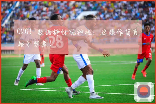 OMG！数据榜惊现神迹，这操作简直超乎想象！