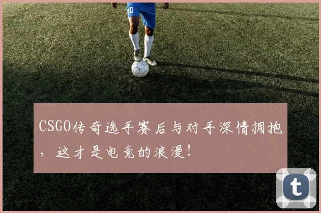 CSGO传奇选手赛后与对手深情拥抱，这才是电竞的浪漫！