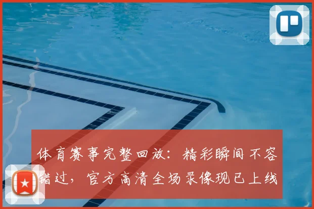 体育赛事完整回放：精彩瞬间不容错过，官方高清全场录像现已上线
