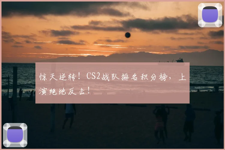 惊天逆转！CS2战队排名积分榜，上演绝地反击！