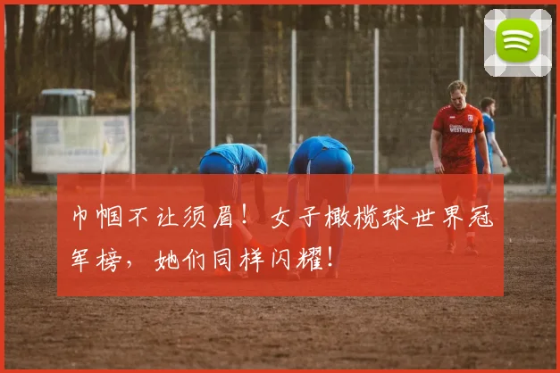 巾帼不让须眉！女子橄榄球世界冠军榜，她们同样闪耀！