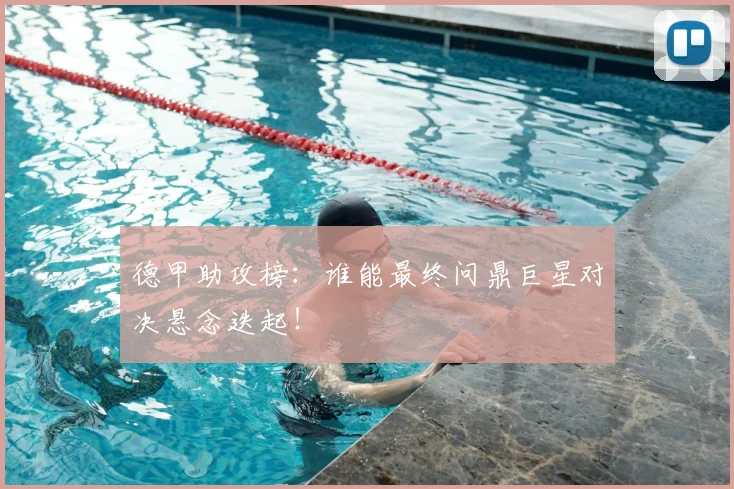 德甲助攻榜：谁能最终问鼎巨星对决悬念迭起！