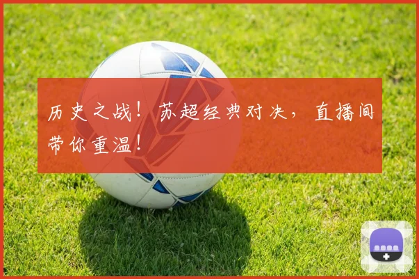 历史之战！苏超经典对决，直播间带你重温！