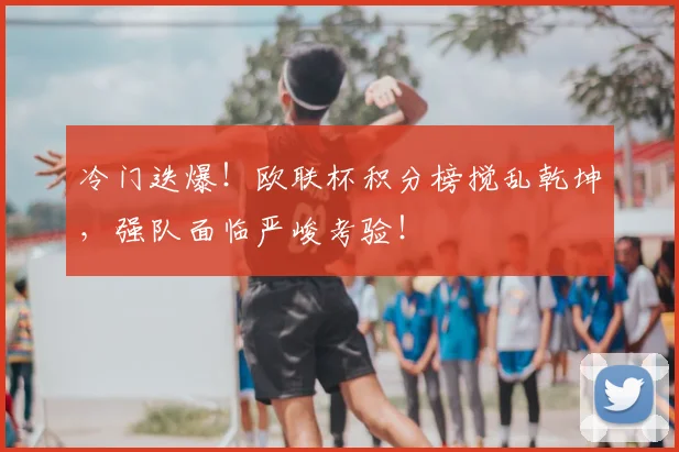 冷门迭爆！欧联杯积分榜搅乱乾坤，强队面临严峻考验！