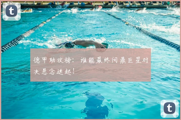 德甲助攻榜：谁能最终问鼎巨星对决悬念迭起！
