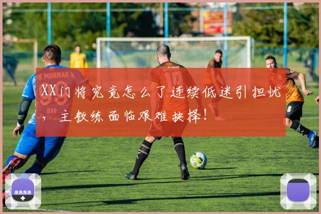 XX门将究竟怎么了连续低迷引担忧，主教练面临艰难抉择！