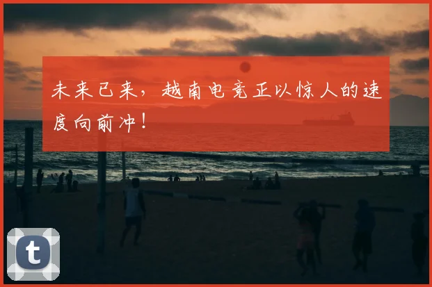 未来已来，越南电竞正以惊人的速度向前冲！