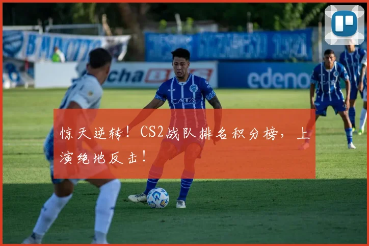 惊天逆转！CS2战队排名积分榜，上演绝地反击！
