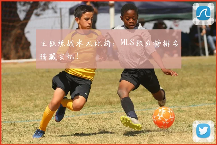 主教练战术大比拼，MLS积分榜排名暗藏玄机！